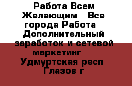 Работа Всем Желающим - Все города Работа » Дополнительный заработок и сетевой маркетинг   . Удмуртская респ.,Глазов г.